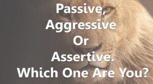 Passive, Aggressive or Assertive-Which one are you?